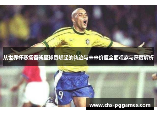 从世界杯赛场看新星球员崛起的轨迹与未来价值全面观察与深度解析