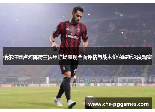 恰尔汗奥卢对阵荷兰法甲临场表现全面评估与战术价值解析深度观察