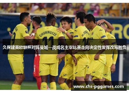 久保建英欧联杯对阵曼城一战成名主宰比赛走向决定性发挥改写胜负