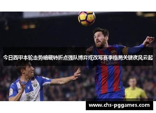 今日西甲本轮走势暗藏转折点强队博弈或改写赛季格局关键夜风云起 今日西甲本轮走势暗藏转折点强队博弈或改写赛季格局关键夜风云起