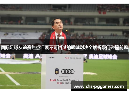 国际足球友谊赛焦点汇聚不可错过的巅峰对决全解析豪门碰撞前瞻 国际足球友谊赛焦点汇聚不可错过的巅峰对决全解析豪门碰撞前瞻