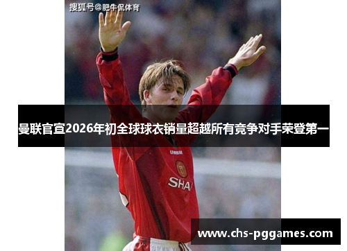 曼联官宣2026年初全球球衣销量超越所有竞争对手荣登第一 曼联官宣2026年初全球球衣销量超越所有竞争对手荣登第一