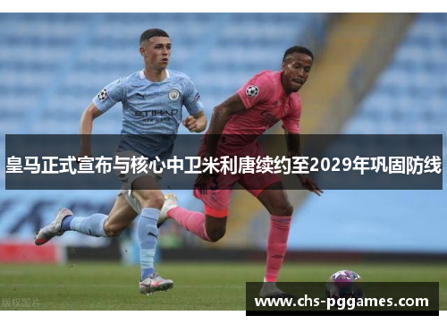 皇马正式宣布与核心中卫米利唐续约至2029年巩固防线 皇马正式宣布与核心中卫米利唐续约至2029年巩固防线