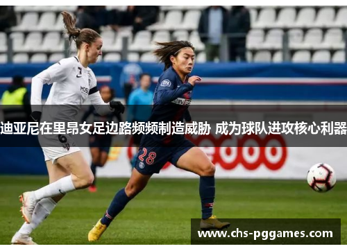 迪亚尼在里昂女足边路频频制造威胁 成为球队进攻核心利器 迪亚尼在里昂女足边路频频制造威胁 成为球队进攻核心利器