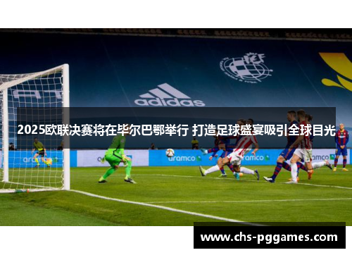 2025欧联决赛将在毕尔巴鄂举行 打造足球盛宴吸引全球目光 2025欧联决赛将在毕尔巴鄂举行 打造足球盛宴吸引全球目光