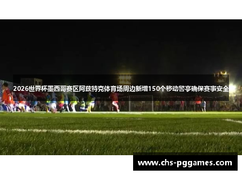 2026世界杯墨西哥赛区阿兹特克体育场周边新增150个移动警亭确保赛事安全 2026世界杯墨西哥赛区阿兹特克体育场周边新增150个移动警亭确保赛事安全