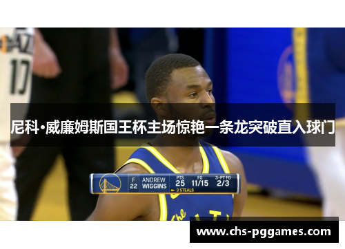 尼科·威廉姆斯国王杯主场惊艳一条龙突破直入球门