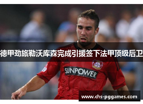 德甲劲旅勒沃库森完成引援签下法甲顶级后卫