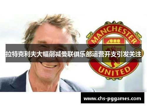 拉特克利夫大幅削减曼联俱乐部运营开支引发关注 拉特克利夫大幅削减曼联俱乐部运营开支引发关注