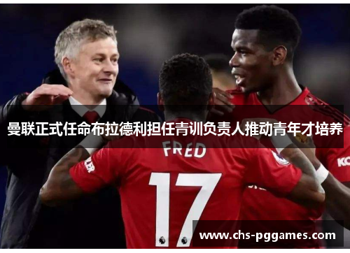 曼联正式任命布拉德利担任青训负责人推动青年才培养