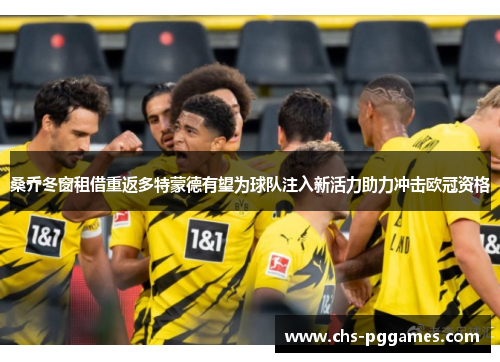 桑乔冬窗租借重返多特蒙德有望为球队注入新活力助力冲击欧冠资格