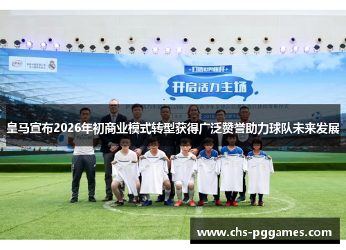 皇马宣布2026年初商业模式转型获得广泛赞誉助力球队未来发展