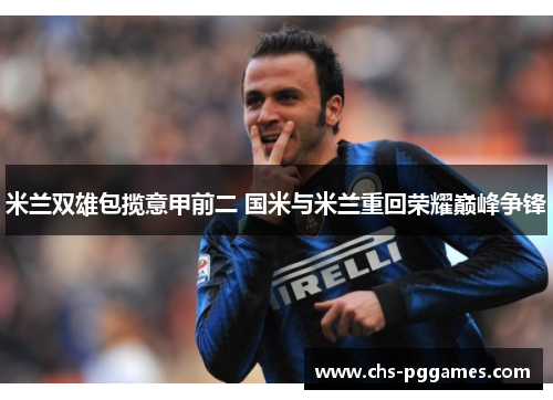 米兰双雄包揽意甲前二 国米与米兰重回荣耀巅峰争锋