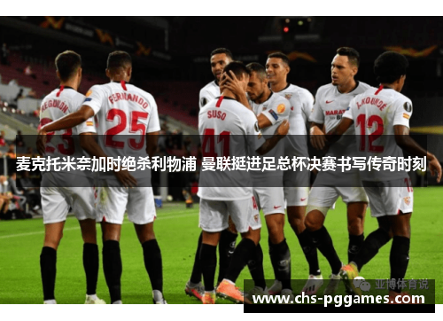 麦克托米奈加时绝杀利物浦 曼联挺进足总杯决赛书写传奇时刻
