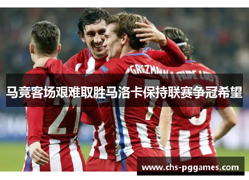马竞客场艰难取胜马洛卡保持联赛争冠希望 马竞客场艰难取胜马洛卡保持联赛争冠希望