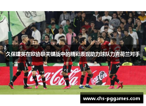 久保建英在欧协联关键战中的精彩表现助力球队力克荷兰对手 久保建英在欧协联关键战中的精彩表现助力球队力克荷兰对手