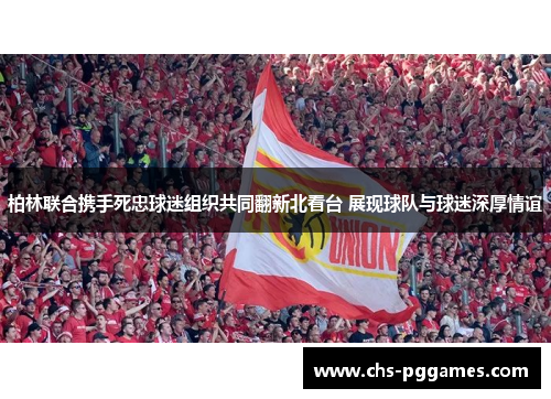 柏林联合携手死忠球迷组织共同翻新北看台 展现球队与球迷深厚情谊 柏林联合携手死忠球迷组织共同翻新北看台 展现球队与球迷深厚情谊