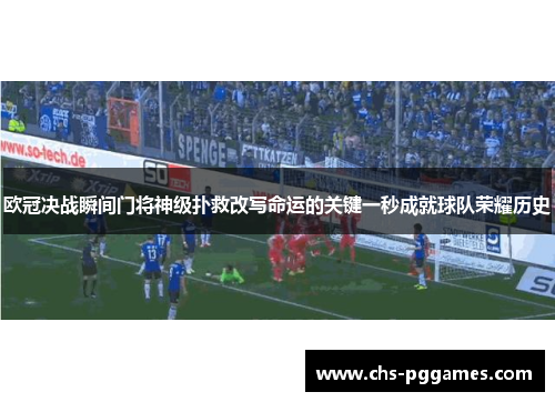欧冠决战瞬间门将神级扑救改写命运的关键一秒成就球队荣耀历史