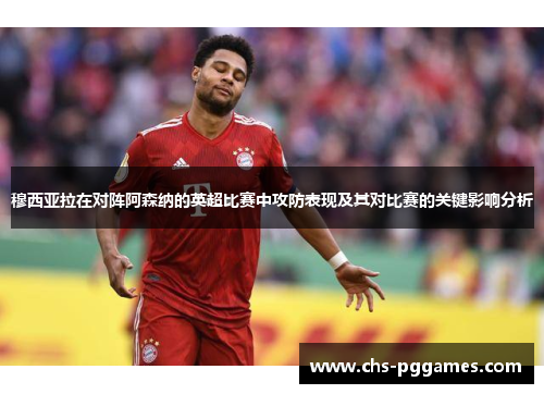 穆西亚拉在对阵阿森纳的英超比赛中攻防表现及其对比赛的关键影响分析 穆西亚拉在对阵阿森纳的英超比赛中攻防表现及其对比赛的关键影响分析