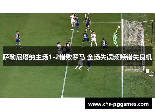 萨勒尼塔纳主场1-2惜败罗马 全场失误频频错失良机 萨勒尼塔纳主场1-2惜败罗马 全场失误频频错失良机