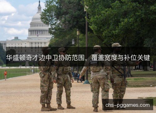 华盛顿奇才边中卫协防范围,覆盖宽度与补位关键 华盛顿奇才边中卫协防范围,覆盖宽度与补位关键