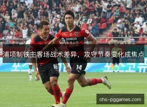 浦项制铁主客场战术差异，攻守节奏变化成焦点