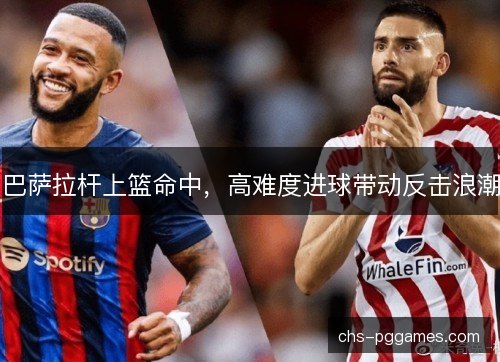 巴萨拉杆上篮命中,高难度进球带动反击浪潮 巴萨拉杆上篮命中,高难度进球带动反击浪潮