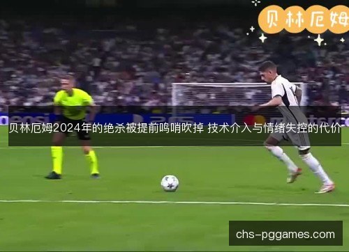 贝林厄姆2024年的绝杀被提前鸣哨吹掉 技术介入与情绪失控的代价
