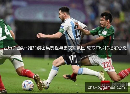 亚历克西斯·维加谈密集赛程与更衣室氛围 轮换中保持稳定心态 亚历克西斯·维加谈密集赛程与更衣室氛围 轮换中保持稳定心态
